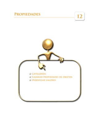 Éste es un libro que pretende ser una guía de referencia para ayudar a los pro-
             fesores a sacar el máximo partido a esta herramienta en las aulas.




Propiedades
                                                                         12




                   Categorías
                   Cambiar propiedades de objetos
                   Modificar valores
 