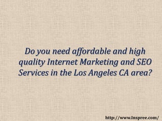 Do you need affordable and high
quality Internet Marketing and SEO
Services in the Los Angeles CA area?



                       http://www.Inspree.com/
 