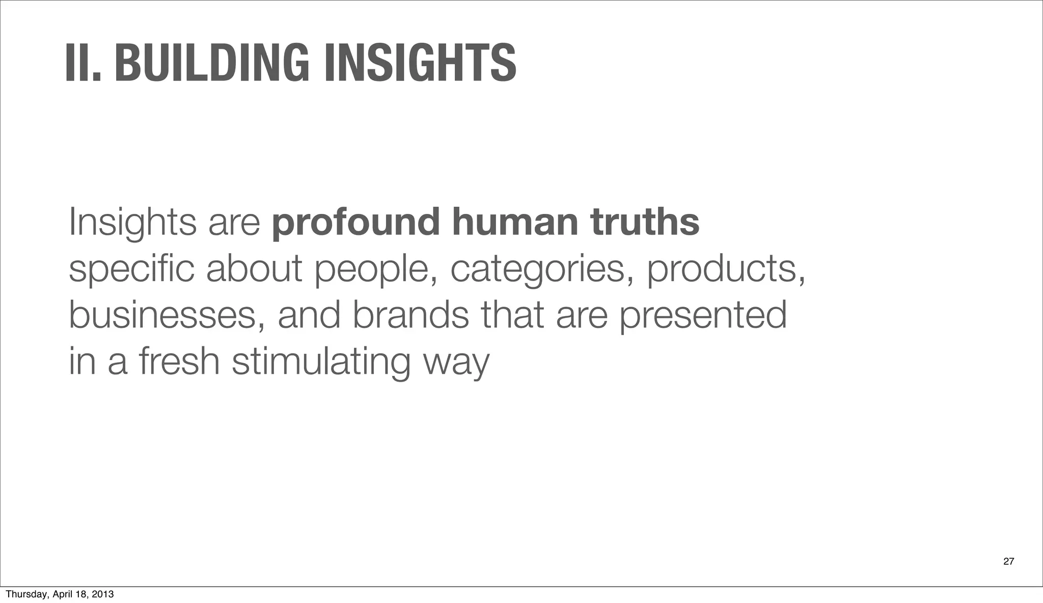 Insights are profound human truths
speciﬁc about people, categories, products,
businesses, and brands that are presented
in a fresh stimulating way
II. BUILDING INSIGHTS
27
Thursday, April 18, 2013
 