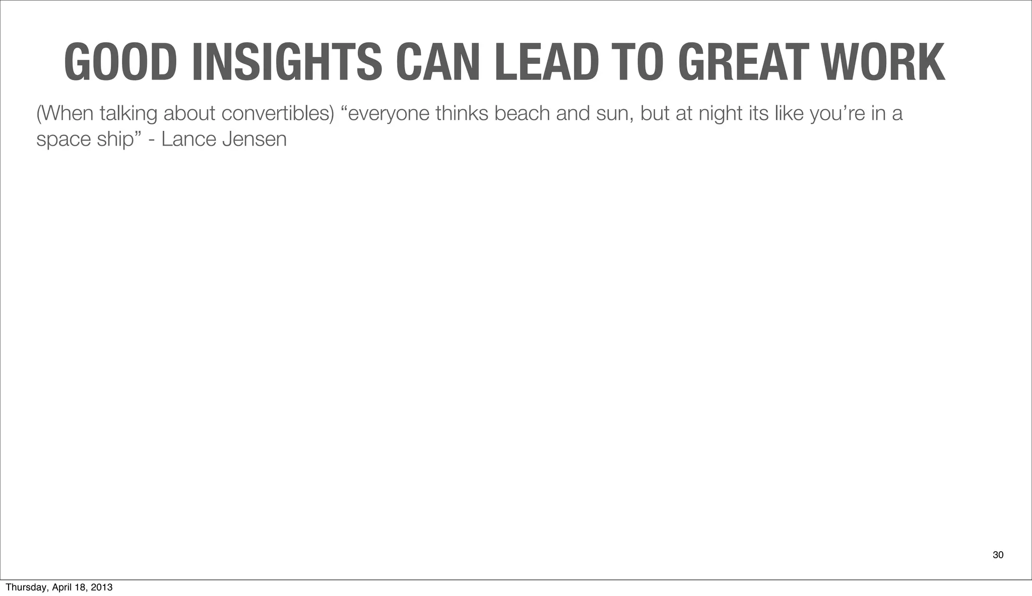 (When talking about convertibles) “everyone thinks beach and sun, but at night its like you’re in a
space ship” - Lance Jensen
GOOD INSIGHTS CAN LEAD TO GREAT WORK
30
Thursday, April 18, 2013
 