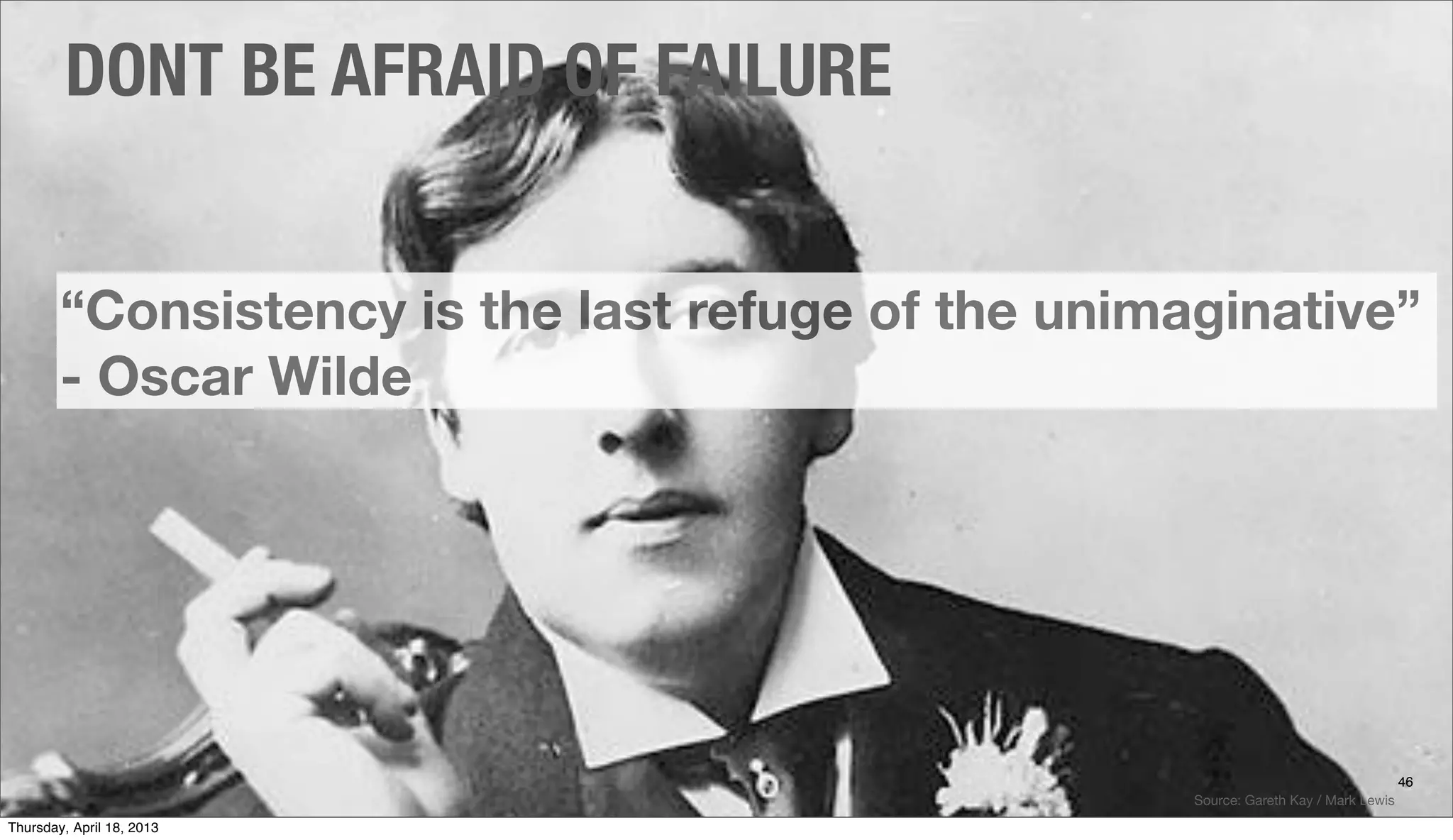 “Consistency is the last refuge of the unimaginative”
- Oscar Wilde
DONT BE AFRAID OF FAILURE
46
Source: Gareth Kay / Mark Lewis
Thursday, April 18, 2013
 