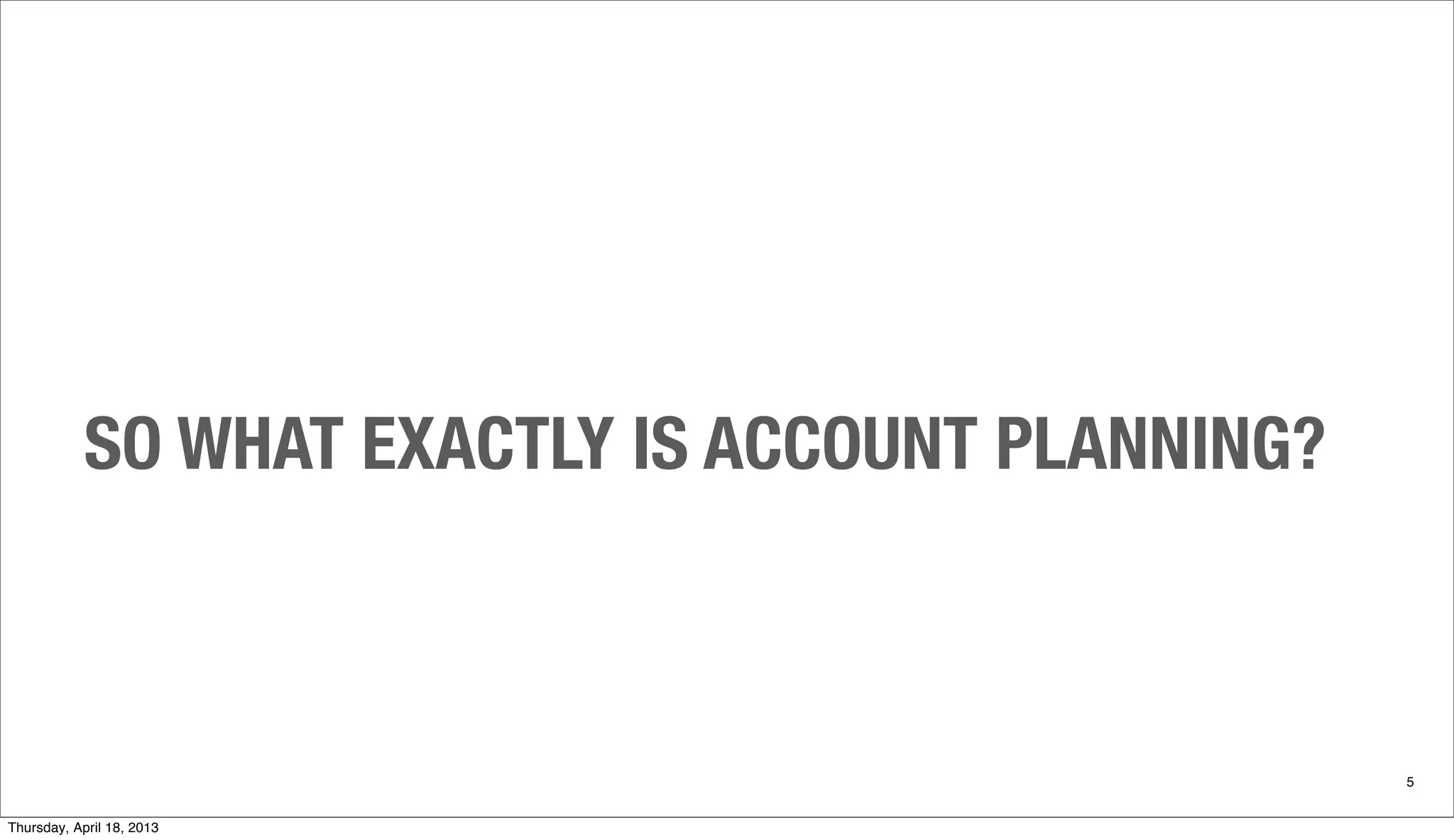 SO WHAT EXACTLY IS ACCOUNT PLANNING?
5
Thursday, April 18, 2013
 