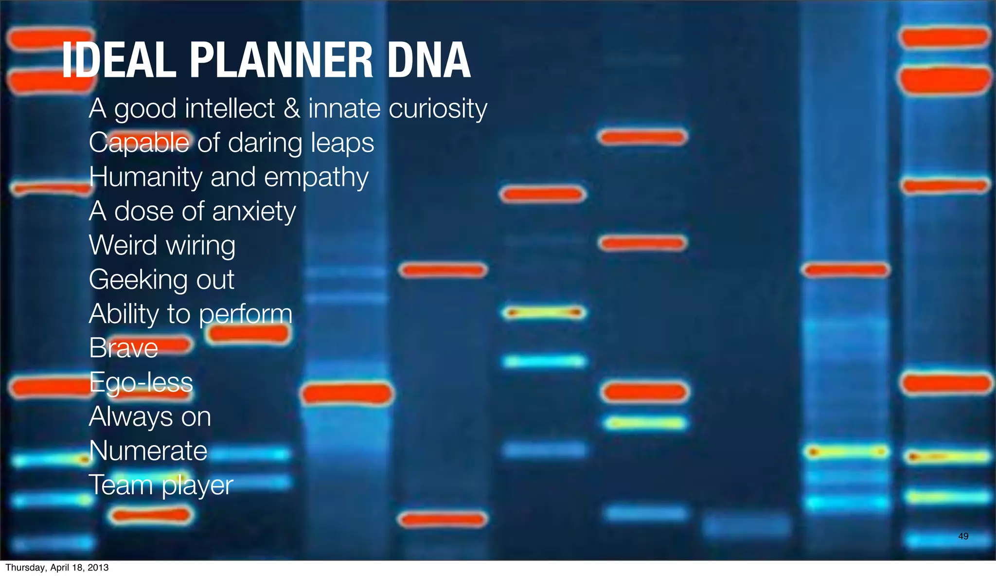 IDEAL PLANNER DNA
49
A good intellect & innate curiosity
Capable of daring leaps
Humanity and empathy
A dose of anxiety
Weird wiring
Geeking out
Ability to perform
Brave
Ego-less
Always on
Numerate
Team player
Thursday, April 18, 2013
 