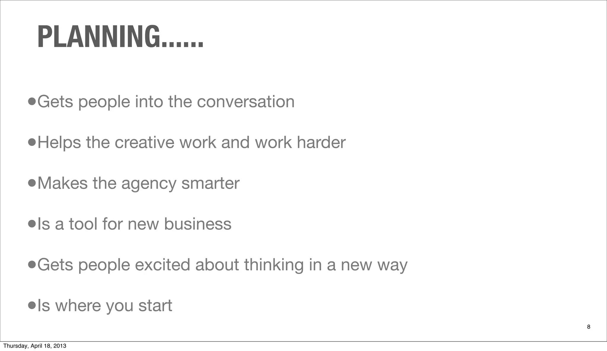 PLANNING......
8
•Gets people into the conversation
•Helps the creative work and work harder
•Makes the agency smarter
•Is a tool for new business
•Gets people excited about thinking in a new way
•Is where you start
Thursday, April 18, 2013
 