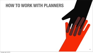 HOW TO WORK WITH PLANNERS
42
Thursday, April 18, 2013
 