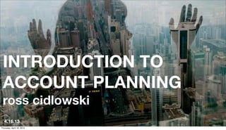 1
INTRODUCTION TO
ACCOUNT PLANNING
ross cidlowski
4.16.13
Thursday, April 18, 2013
 