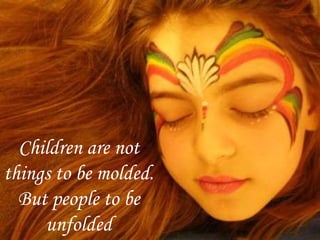 Children are not things to be molded. But people to be unfolded 