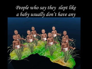 People who say they  slept like a baby usually don’t have any 