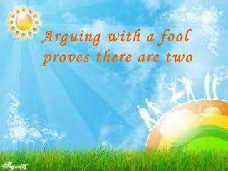 Arguing with a fool  proves there are two 