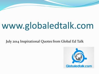www.globaledtalk.com
July 2014 Inspirational Quotes from Global Ed Talk
 