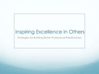 Inspiring Excellence in Others
Strategies for Building Better Professional Relationships
 