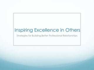 Inspiring Excellence in Others
Strategies for Building Better Professional Relationships