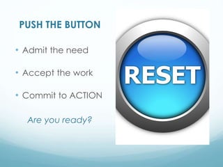 PUSH THE BUTTON
• Admit the need
• Accept the work
• Commit to ACTION
Are you ready?