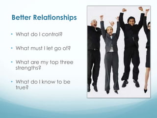 Better Relationships
• What do I control?
• What must I let go of?
• What are my top three
strengths?
• What do I know to be
true?