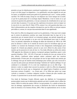 Insertion professionnelle des policiers des générations X et Y

15

première est que les babyboomers constituent la génération « qui a occupé toute la place
et qui va le faire jusqu’à sa disparition ». Les qualificatifs, tous plus négatifs les uns que
les autres, se multiplient ensuite pour parler de la génération qui a suivi : victime, perdue,
sacrifiée ! Or l’effet du temps, lorsqu’on veut dépasser une vision statique de la société,
ce qui fut le grand projet de la sociologie depuis Mannheim, à tout le moins en ce qui
concerne la question des générations, n’est pas synonyme de cristallisation de ce qui a pu
survenir dans la jeunesse. Il se peut que des expériences de jeunesse aient un impact sur
le reste de la vie, mais Glen H. Elder (1974), comme il en a été question plus haut, a su
faire la démonstration, par des enquêtes rétrospectives, que les effets ne sont pas toujours
prévisibles et, surtout, ne vont pas nécessairement dans le sens appréhendé.
Pour saisir les effets du changement social sur les générations, il faut aussi tenir compte
que la notion de génération constitue une coupe horizontale dans les âges de la vie,
caractérisée par un moment décisif, un événement partagé, une période temporelle qui
peut n’avoir été que passagère et ne pas avoir été déterminante pour toute la cohorte.
Ainsi, les périodes importantes de chômage du début des décennies de 1980 et de 1990
pour les derniers à entrer sur le marché du travail et pour les travailleurs âgés qui ont
souffert à ce moment des fermetures d’usine et des changements technologiques pour
lesquels ils n’étaient pas préparés, peuvent ne pas avoir affecté les plus jeunes d’une
manière qui les poursuivra le reste de leur vie. Une étude effectuée au milieu des années
1990 apportait des éléments de réponse et proposait quelques hypothèses quant à cette
question (Gauthier, 1996 : 142-143). D’une part, la situation de ceux qui avaient été les
plus affectés s’améliorait même quelques années seulement après leur insertion
professionnelle. D’autre part, des sous-groupes de tous les âges étaient aussi atteints par
le chômage, bien que de manière moins dramatique pour certains, que cela n’avait été le
cas pour les plus jeunes qui attiraient davantage l’attention de l’opinion publique. Ce qui
conduisait à se demander s’il n’y avait tout simplement pas eu un effet d’âge — les
derniers à entrer en emploi étant souvent les premiers à subir les effets du changement
dans le monde du travail, que ce changement soit négatif (perte d’emplois) ou positif
(nouveaux secteurs d’emploi) — ou, d’autre part, s’il ne fallait pas opérer une coupe
verticale et examiner si certaines catégories sociales n’étaient pas plus touchées que
d’autres. Ce pourrait être le cas des moins scolarisés, par exemple.
Une étude de Statistique Canada effectuée auprès des diplômés de l’enseignement
postsecondaire montre que la détérioration générale qui était à craindre entre le début des
années 1980 et le milieu des années 1990 ne s’est pas produite. Il y a plutôt eu baisse des
taux de chômage, augmentation des revenus et diminution des écarts de rémunération
entre les hommes et les femmes (Finnie, 2001). Mais les représentations ont la vie dure

 