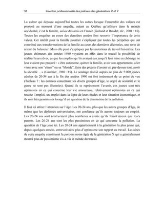 38

Insertion professionnelle des policiers des générations X et Y

La valeur qui dépasse aujourd’hui toutes les autres lorsque l’ensemble des valeurs est
proposé au moment d’une enquête, autant au Québec qu’ailleurs dans le monde
occidental, c’est la famille, suivie des amis en France (Galland et Roudet, dir., 2001 : 16).
Toutes les enquêtes au cours des dernières années font ressortir l’importance de cette
valeur. Cet intérêt pour la famille pourrait s’expliquer par toutes les péripéties qui ont
contribué aux transformations de la famille au cours des dernières décennies, une sorte de
retour du balancier. Mais elle peut s’expliquer par les mutations du travail lui-même. Les
jeunes chômeurs des années 1980 voyaient en effet dans le travail la possibilité de
réaliser leurs rêves, ce que les emplois qu’ils avaient eus jusqu’à leur mise en chômage ne
leur avaient pas procuré : « être autonome, quitter la famille, avoir son appartement, aller
vivre avec son “chum” ou sa “blonde”, faire des projets d’avenir et, par-dessus tout, avoir
la sécurité… » (Gauthier, 1988 : 85). Le sondage réalisé auprès de plus de 5 000 jeunes
adultes de 20-34 ans à la fin des années 1990 est fort intéressant de ce point de vue
(Tableau 7 : les données concernant les divers groupes d’âge, le degré de scolarité et le
genre ne sont pas illustrées). Quand ils se représentent l’avenir, ces jeunes sont très
optimistes en ce qui concerne leur vie amoureuse, relativement optimistes en ce qui
touche l’emploi, un emploi dans la ligne de leurs études et leur situation économique, et
ils sont très pessimistes lorsqu’il est question de la diminution de la pollution.
Il faut ici attirer l’attention sur l’âge. Les 20-24 ans, plus que les autres groupes d’âge, de
même que les diplômés universitaires, ont confiance qu’ils auront toujours un emploi.
Les 20-24 ans sont relativement plus nombreux à croire qu’ils feront mieux que leurs
parents. Les 20-24 ans sont les plus pessimistes en ce qui concerne la pollution. La
question de l’âge joue ici. Les 20-24 ans appartiennent à la génération la plus jeune qui,
depuis quelques années, entrevoit avec plus d’optimisme son rapport au travail. Les aînés
de cette enquête constituent la portion moins âgée de la génération X qui a généralement
montré plus de pessimisme vis-à-vis le monde du travail.

 