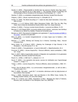 66

Insertion professionnelle des policiers des générations X et Y

Gaudet, S. (2005). « Responsabilité et identité dans les parcours d'entrée dans l'âge adulte :
qu'est-ce que répondre de soi à l'âge adulte ? », The Canadian Review of Sociology and
Anthropology/La Revue Canadienne de Sociologie et d'Anthropologie, 42, 1 : 25-50.
Gauthier, P. (2005). La cohabitation intergénérationnelle, Montréal, Société Pierre Boucher.
Grégoire, I. (2001). « Boulot, marmots est-ce trop ?», L'Actualité, 26, 19.
Huntley, R. (2006). The World According to Y : Inside the New Adult Generation, Crows Nest,
Allen & Unwin.
Lancaster, L. C. et D. Stillman (2003). When Generations Collide : Who They Are, Why They
Clash, How to Solve the Generational Puzzle at Work, New York, Harper Business.
Lemieux, S. (2002). « Tout pour concilier boulot et famille », Le journal Les Affaires, 74, 30.
Maunaye, E. et M. Molgat (2003). Les jeunes adultes et leurs parents : autonomie, liens familiaux
et modes de vie, Sainte-Foy, Québec, Presses de l'Université Laval.
Monster.ca. (2007). Recrutement et fidélisation de la génération Y, http://rh.monster.ca/12690_frCA_pf.asp., consulté le 26 juillet 2007.
Morin, R. (2003). « Le transfert intergénérationnel : un enjeu majeur pour le Québec », InfoCEFRIO, juin.
Mortimer, J. T. (2003). Working and Growing Up in America, Cambridge, Mass., Harvard
University Press.
Nancy Sutton, B. et N. Marvin (2007). « Meeting the Challenges of Age Diversity in the
Workplace », The CPA Journal, 77, 2 : 56.
Pouliot, G. (2006). « Trois générations : un seul et même défi ! », Objectif prévention, 29, 2.
Pronovost, G. (2003). « Jeunes d'aujourd'hui - Parcours différents, valeurs semblables », RND,
101 : 16-28.
Reid, A. (2007). Défis et opportunités associés à l'intégration de la génération X à la génération
des Boomers, Montréal, Société Pierre Boucher.
Rivard, S. L. (2006). « L'ABC des Y », Jobboom, 8, 2 : 31.
Sauvé, P. (2004). « Les aspirations des jeunes, sources de mobilisation pour l'apprentissage
scolaire ? », Virage, 7, 2.
Trahan, J. (2003). « Jeunes d'aujourd'hui - Parcours différents, valeurs semblables », RND, 101 :
13.
Vachon, M.et M. Bérubé (2003). « La communication intergénérationnelle : un défi de taille »,
Travail et santé, 19, 2.
Weil, P. (2006). Tels pères -- quels fils ? : la révolution silencieuse entre les baby-boomers et
leurs enfants, Paris, Eyrolles.
Wong, L. (2000). Generations Apart : Xers and Boomers in the Officer Corps, Carlisle, PA,
Strategic Studies Institute, U.S. Army War College.
Zemke, R., C. Raines et al. (2000). Generations at Work : Managing the Clash of Veterans,
Boomers, Xers, and Nexters in Your Workplace, New York, AMACOM.

 