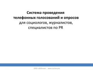 Система проведения 
телефонных голосований и опросов 
для социологов, журналистов, 
специалистов по PR 
ООО «АйЭктив». www.iactive.pro 
 