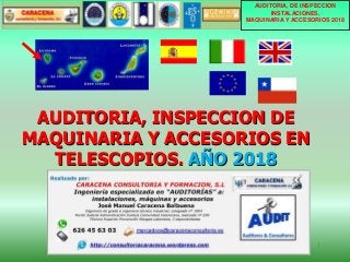 AUDITORIA, INSPECCION DE
MAQUINARIA Y ACCESORIOS EN
TELESCOPIOS. AÑO 2018
1
AUDITORIA, DE INSPECCION
INSTALACIONES,
MAQUINARIA Y ACCESORIOS 2018
 
