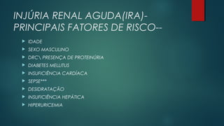 INJÚRIA RENAL AGUDA(IRA)-
PRINCIPAIS FATORES DE RISCO--
 IDADE
 SEXO MASCULINO
 DRC PRESENÇA DE PROTEINÚRIA
 DIABETES MELLITUS
 INSUFICIÊNCIA CARDÍACA
 SEPSE***
 DESIDRATAÇÃO
 INSUFICIÊNCIA HEPÁTICA
 HIPERURICEMIA
 