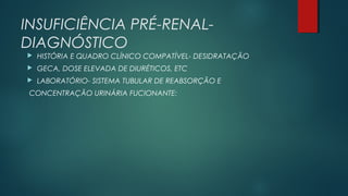 INSUFICIÊNCIA PRÉ-RENAL-
DIAGNÓSTICO
 HISTÓRIA E QUADRO CLÍNICO COMPATÍVEL- DESIDRATAÇÃO
 GECA, DOSE ELEVADA DE DIURÉTICOS, ETC
 LABORATÓRIO- SISTEMA TUBULAR DE REABSORÇÃO E
CONCENTRAÇÃO URINÁRIA FUCIONANTE:
 