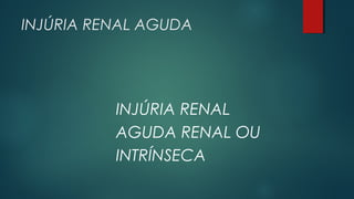 INJÚRIA RENAL AGUDA
INJÚRIA RENAL
AGUDA RENAL OU
INTRÍNSECA
 