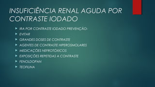 INSUFICIÊNCIA RENAL AGUDA POR
CONTRASTE IODADO
 IRA POR CONTRASTE IODADO PREVENÇÃO-
 EVITAR
 GRANDES DOSES DE CONTRASTE
 AGENTES DE CONTRASTE HIPEROSMOLARES
 MEDICAÇÕES NEFROTÓXICOS
 EXPOSIÇÕES REPETIDAS A CONTRASTE
 FENOLDOPAN
 TEOFILINA
 