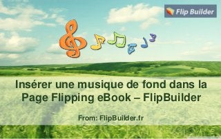 Insérer une musique de fond dans la
Page Flipping eBook – FlipBuilder
From: FlipBuilder.fr
 