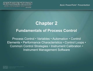 Basic PowerPoint®
Presentation
© 2014 by American Technical Publishers
All rights reserved
Chapter 2
Process Control • Variables • Automation • Control
Elements • Performance Characteristics • Control Loops •
Common Control Strategies • Instrument Calibration •
Instrument Management Software
Fundamentals of Process Control
 