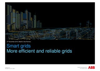 © ABB Group
November 10, 2010 | Slide 1
Smart grids
More efficient and reliable grids
3rd November 2010, Madrid. Inés Romero
 