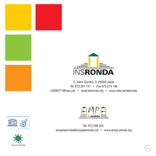 C. Henri Dunant, 3 25003 Lleida
                            Tel. 973 281 747 • Fax 973 274 186
               c5006771@txec.cat • www.iesronda.org • www.xtec.es/iesronda




                                   Tel. 973 268 324
                  ampaiesronda@ampaiesronda.cat • www.ampa.ironda.org



Escola Verda
 