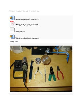 from one of the parts and poke out all the component holes.
FM Listening Bug PCB files.zip301 KB
FM Bug_etch_copper_bottom.pdf3 KB
FM Bug.fzz19 KB
FM Listening Bug EagleCAD.zip35 KB
Step 4: Tools
 
