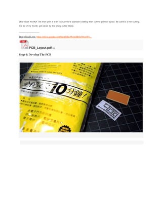 Dow nload the PDF file then print it w ith your printer's standard setting then cut the printed layout. Be careful w hen cutting,
the tip of my thumb got sliced by the sharp cutter blade.
_________________
Download Link: https://drive.google.com/file/d/0Bw P5mrDBOvNYaHFn...
PCB_Layout.pdf2 KB
Step 4: Develop The PCB
 
