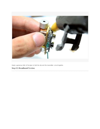 Apply a generous blob of hot glue to hold the clip and the transmitter circuit together.
Step 12: Breadboard Version
 