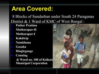 Area Covered: Pathar Pratima Mathurapur-II Mathurapur-I Kakdwip Namkhana Gosaba Hinglegunge Canning & Ward no. 100 of Kolkata Municipal Corporation 8 Blocks of Sundarban under South 24 Paraganas District & 1 Ward of KMC of West Bengal : 