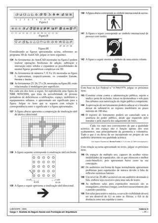 140 A figura abaixo corresponde ao símbolo internacional de acesso.

     1   2   3     4   5   6    7   8      9   10           11
                               Figura I



 12 13 14 15 16 17 18 19 20 21 22 23 24                              141 A figura a seguir corresponde ao símbolo internacional de
                               Figura II                                   pessoas com surdez.


                                                    25 26 27 28
                        Figura III
Considerando as figuras apresentadas acima, referentes ao
programa 3D do AutoCAD, julgue os itens seguintes.
134 As ferramentas do AutoCAD mostradas na figura I podem            142 A figura a seguir mostra o símbolo de uma esteira rolante.
    realizar operações booleanas de adição, subtração e
    interseção entre sólidos e expandem as possibilidades de
    montar figuras geométricas complexas em 3D.
135 As ferramentas de números 7, 8, 9 e 10, mostradas na figura
    I, representam, respectivamente, os comandos Extrude,
    Revolve e Section.
136 As ferramentas 25, 26, 27 e 28, mostradas na figura III, estão
    relacionadas à modelagem por superfícies.                        Com base na Lei Federal n.º 6.766/1979, julgue os próximos
Em cada um dos itens a seguir, foi reproduzida uma figura da         itens.
NBR 9050/2004, que trata da acessibilidade de pessoas
                                                                     143 Constitui crime contra a administração pública, sujeito a
portadoras de deficiências a edificações, espaço, mobiliário e           multa e pena de reclusão, lotear ou desmembrar o solo para
equipamentos urbanos, e apresentado um significado para a                fins urbanos sem autorização do órgão público competente.
figura. Julgue os itens que se seguem com relação à
                                                                     144 A aprovação de um loteamento poderá caducar se o loteador
correspondência entre o significado e a figura apresentados.
                                                                         deixar de submetê-lo ao registro imobiliário no prazo
137 A figura abaixo apresenta a composição de sinalização tátil          máximo de 180 dias.
    de alerta e direcional.                                          145 O registro do loteamento poderá ser cancelado sem a
                                                                         anuência do poder público, desde que requerido pelo
                                                                         loteador e pela maioria dos adquirentes de lotes.
                                                                              Cada vez mais nos convencemos de que a qualidade
                                                                     acústica de um espaço não é função apenas dos seus
                                                                     acabamentos, mas principalmente da geometria e volumetria.
                                                                     Tudo o que é ou deixa de ser incorporado no projeto de um
                                                                     auditório determina sua qualidade acústica.
                                                                                José Augusto Nepomuceno. Revista Eventos, n.º 8, fev./mar. de 2000 (com adaptações).


                                                                     Com relação ao tema apresentado no texto, julgue os próximos
                                                                     itens.
138 A figura seguinte corresponde à sinalização tátil em braile.
                                                                     146 Os espaços de múltiplo uso, capazes de acolher várias
                                                                           modalidades de espetáculos, são os que oferecem o melhor
                                                                           custo-benefício, pois apresentam baixo custo na sua
                                                                           concepção.
                                                                     147   Os auditórios em forma de leque normalmente apresentam
                                                                           problemas para espetáculos de música devido à falta de
                                                                           reflexões acústicas laterais.
                                                                     148   Um nível de 20 dB é aceitável em um auditório destinado à
                                                                           fala, embora seja excessivo para uma sala de teatro.
                                                                     149   As melhores salas para espetáculos musicais são as
139 A figura a seguir apresenta a sinalização tátil direcional.            retangulares, estreitas e longas, com forro razoavelmente alto
                                                                           e paredes paralelas.
                                                                     150   Em salas para teatro e música, a curva de visibilidade deverá
                                                                           ter um desnível de 0,1 m entre as fileiras, e 0,6 m de
                                                                           distância entre um espaldar e outro.


UnB/CESPE – INSS                                                                                                                                      Caderno A
Cargo 1: Analista do Seguro Social com Formação em Arquitetura                                                                                             – 11 –
 
