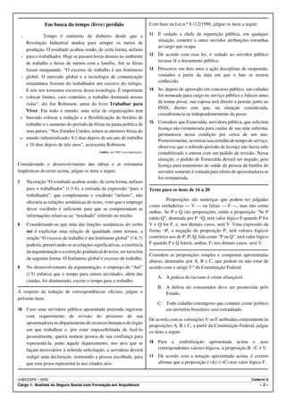 Em busca do tempo (livre) perdido                                    Com base na Lei n.º 8.112/1990, julgue os itens a seguir.

    1             Tempo é sinônimo de dinheiro desde que a                            11   É vedado a chefe de repartição pública, em qualquer
                                                                                           situação, cometer a outro servidor atribuições estranhas
        Revolução Industrial mudou para sempre os meios de
                                                                                           ao cargo que ocupa.
        produção. O resultado acabou sendo, de certa forma, nefasto
    4   para o trabalhador. Hoje se passam horas demais no ambiente                   12   De acordo com essa lei, é vedado ao servidor público
                                                                                           recusar fé a documento público.
        de trabalho e horas de menos com a família. Até as férias
        foram minguando. “O excesso de trabalho é um fenômeno                         13   Prescreve em dois anos a ação disciplinar de suspensão,
    7   global. O mercado global e a tecnologia de comunicação                             contados a partir da data em que o fato se tornou
        instantânea fizeram do trabalhador um escravo do relógio.                          conhecido.
        E nós nos tornamos escravos dessa tecnologia. É importante                    14   Se, depois de aprovado em concurso público, um cidadão
10      colocar limites, caso contrário, o trabalho dominará nossas                        for nomeado para cargo no serviço público e falecer antes
        vidas”, diz Joe Robinson, autor do livro Trabalhar para                            de tomar posse, sua esposa terá direito a pensão junto ao
                                                                                           INSS, direito este que, na situação considerada,
        Viver. Em todo o mundo, uma série de organizações tem
                                                                                           consubstancia-se independentemente da posse.
13      buscado colocar a redução e a flexibilização do horário de
        trabalho e o aumento do período de férias na pauta política de                15   Considere que Esmeralda, servidora pública, que solicitou
                                                                                           licença não-remunerada para cuidar de sua mãe enferma,
        seus países. “Nos Estados Unidos, temos as menores férias do
                                                                                           permaneceu nessa condição por cerca de um ano.
16      mundo industrializado: 8,1 dias depois de um ano de trabalho
                                                                                           Posteriormente, ao retirar sua certidão de tempo de serviço,
        e 10 dias depois de três anos”, acrescenta Robinson.                               observou que o referido período de licença não havia sido
                                               Galileu, out./2005 (com adaptações).        contabilizado e entrou com um pedido de revisão. Nessa
                                                                                           situação, o pedido de Esmeralda deverá ser negado, pois
Considerando o desenvolvimento das idéias e as estruturas                                  licença para tratamento de saúde de pessoa da família do
lingüísticas do texto acima, julgue os itens a seguir.                                     servidor somente é contada para efeito de aposentadoria se
                                                                                           for remunerada.
7       Na oração “O resultado acabou sendo, de certa forma, nefasto
        para o trabalhador” (R.3-4), a retirada da expressão “para o                  Texto para os itens de 16 a 20
        trabalhador”, que complementa o vocábulo “nefasto”, não
                                                                                               Proposições são sentenças que podem ser julgadas
        alteraria as relações semânticas do texto, visto que o emprego
                                                                                      como verdadeiras — V — ou falsas — F —, mas não como
        desse vocábulo é suficiente para que se compreendam as
                                                                                      ambas. Se P e Q são proposições, então a proposição “Se P
        informações relativas ao “resultado” referido no trecho.
                                                                                      então Q”, denotada por P÷Q, terá valor lógico F quando P for
8       Considerando-se que uma das funções semânticas do verbo                       V e Q for F, e, nos demais casos, será V. Uma expressão da
        ser é explicitar uma relação de igualdade entre termos, a                     forma ¬P, a negação da proposição P, terá valores lógicos
        oração “O excesso de trabalho é um fenômeno global” (R.6-7)                   contrários aos de P. PwQ, lida como “P ou Q”, terá valor lógico
        poderia, preservando-se as relações significativas, a coerência               F quando P e Q forem, ambas, F; nos demais casos, será V.
        da argumentação e a correção gramatical do texto, ser reescrita
                                                                                      Considere as proposições simples e compostas apresentadas
        da seguinte forma: O fenômeno global é excesso de trabalho.
                                                                                      abaixo, denotadas por A, B e C, que podem ou não estar de
9       No desenvolvimento da argumentação, o emprego de “Até”                        acordo com o artigo 5.º da Constituição Federal.
        (R.5) enfatiza que o tempo para outras atividades, além das
                                                                                           A: A prática do racismo é crime afiançável.
        citadas, foi diminuindo, exceto o tempo para o trabalho.
                                                                                           B: A defesa do consumidor deve ser promovida pelo
A respeito da redação de correspondências oficiais, julgue o                                  Estado.
próximo item.
                                                                                           C: Todo cidadão estrangeiro que cometer crime político
10      Caso uma servidora pública aposentada pretenda ingressar                              em território brasileiro será extraditado.
        com requerimento de revisão do processo de sua
                                                                                      De acordo com as valorações V ou F atribuídas corretamente às
        aposentadoria no departamento de recursos humanos do órgão
                                                                                      proposições A, B e C, a partir da Constituição Federal, julgue
        em que trabalhou e, por estar impossibilitada de fazê-lo                      os itens a seguir.
        pessoalmente, queira nomear pessoa de sua confiança para
        representá-la, junto àquele departamento, nos atos que se                     16   Para a simbolização apresentada acima e seus
        façam necessários à referida solicitação, a servidora deverá                       correspondentes valores lógicos, a proposição B÷C é V.
        redigir uma declaração, nomeando a pessoa escolhida, para                     17   De acordo com a notação apresentada acima, é correto
        que esta possa representá-la nos citados atos.                                     afirmar que a proposição (¬A)w(¬C) tem valor lógico F.


UnB/CESPE – INSS                                                                                                                             Caderno A
Cargo 1: Analista do Seguro Social com Formação em Arquitetura                                                                                    –2–
 