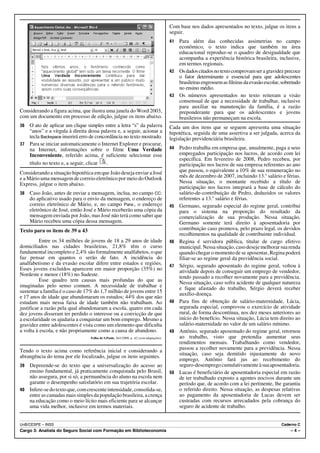 Com base nos dados apresentados no texto, julgue os itens a
                                                                                        seguir.
                                                                                        41 Para além das conhecidas assimetrias no campo
                                                                                           econômico, o texto indica que também na área
                                                                                           educacional reproduz-se o quadro de desigualdade que
                                                                                           acompanha a experiência histórica brasileira, inclusive,
                                                                                           em termos regionais.
                                                                                        42 Os dados citados no texto comprovam ser a gravidez precoce
                                                                                           o fator determinante e essencial para que adolescentes
                                                                                           brasileiras engrossem as fileiras da evasão escolar, sobretudo
                                                                                           no ensino médio.
                                                                                        43 Os números apresentados no texto reiteram a visão
                                                                                           consensual de que a necessidade de trabalhar, inclusive
                                                                                           para auxiliar na manutenção da família, é a razão
Considerando a figura acima, que ilustra uma janela do Word 2003,                          preponderante para que os adolescentes e jovens
com um documento em processo de edição, julgue os itens abaixo.                            brasileiros não permaneçam na escola.
36 O ato de aplicar um clique simples entre a letra “s” da palavra                      Cada um dos itens que se seguem apresenta uma situação
   “anos” e a vírgula à direita dessa palavra e, a seguir, acionar a                    hipotética, seguida de uma assertiva a ser julgada, acerca da
   tecla Backspace inserirá erro de concordância no texto mostrado.                     legislação previdenciária brasileira.
37 Para se iniciar automaticamente o Internet Explorer e procurar,
   na Internet, informações sobre o filme Uma Verdade                                   44   Pedro trabalha em empresa que, anualmente, paga a seus
   Inconveniente, referido acima, é suficiente selecionar esse                               empregados participação nos lucros, de acordo com lei
                                                                                             específica. Em fevereiro de 2008, Pedro recebeu, por
   título no texto e, a seguir, clicar   .                                                   participação nos lucros de sua empresa referentes ao ano
Considerando a situação hipotética em que João deseja enviar a José                          que passou, o equivalente a 10% de sua remuneração no
e a Mário uma mensagem de correio eletrônico por meio do Outlook                             mês de dezembro de 2007, incluindo 13.o salário e férias.
Express, julgue o item abaixo.                                                               Nessa situação, o montante recebido a título de
                                                                                             participação nos lucros integrará a base de cálculo do
38   Caso João, antes de enviar a mensagem, inclua, no campo CC:                             salário-de-contribuição de Pedro, deduzidos os valores
     do aplicativo usado para o envio da mensagem, o endereço de                             referentes a 13.o salário e férias.
     correio eletrônico de Mário, e, no campo Para:, o endereço                         45   Germano, segurado especial do regime geral, contribui
     eletrônico de José, então José e Mário receberão uma cópia da                           para o sistema na proporção do resultado da
     mensagem enviada por João, mas José não terá como saber que                             comercialização de sua produção. Nessa situação,
     Mário recebeu uma cópia dessa mensagem.                                                 Germano somente terá direito à aposentadoria por
Texto para os itens de 39 a 43                                                               contribuição caso promova, pelo prazo legal, os devidos
                                                                                             recolhimentos na qualidade de contribuinte individual.
          Entre os 34 milhões de jovens de 18 a 29 anos de idade                        46   Regina é servidora pública, titular de cargo efetivo
domiciliados nas cidades brasileiras, 21,8% têm o curso                                      municipal. Nessa situação, caso deseje melhorar sua renda
fundamental incompleto e 2,4% são formalmente analfabetos, o que                             quando chegar o momento de se aposentar, Regina poderá
faz pensar em quantos o serão de fato. A incidência do                                       filiar-se ao regime geral da previdência social.
analfabetismo e da evasão escolar difere entre estados e regiões.                       47   Sérgio, segurado aposentado do regime geral, voltou à
Esses jovens excluídos aparecem em maior proporção (35%) no                                  atividade depois de conseguir um emprego de vendedor,
Nordeste e menor (18%) no Sudeste.                                                           tendo passado a recolher novamente para a previdência.
          Esse quadro tem causas mais profundas do que as                                    Nessa situação, caso sofra acidente de qualquer natureza
imaginadas pelo senso comum. A necessidade de trabalhar e                                    e fique afastado do trabalho, Sérgio deverá receber
sustentar a família é o caso de 17% do 1,7 milhão de jovens entre 15                         auxílio-doença.
e 17 anos de idade que abandonaram os estudos; 44% dos que não
estudam mais nessa faixa de idade também não trabalham. Ao                              48   Para fins de obtenção de salário-maternidade, Lúcia,
justificar a razão pela qual abandonaram a escola, quatro em cada                            segurada especial, comprovou o exercício de atividade
dez jovens disseram ter perdido o interesse ou a convicção de que                            rural, de forma descontínua, nos dez meses anteriores ao
a escolaridade os ajudaria a conquistar um bom emprego. Mesmo a                              início do benefício. Nessa situação, Lúcia tem direito ao
gravidez entre adolescentes é vista como um elemento que dificulta                           salário-maternidade no valor de um salário mínimo.
a volta à escola, e não propriamente como a causa de abandono.                          49   Antônio, segurado aposentado do regime geral, retornou
                                 Folha de S.Paulo, 26/1/2008, p. A2 (com adaptações).        ao trabalho, visto que pretendia aumentar seus
                                                                                             rendimentos mensais. Trabalhando como vendedor,
Tendo o texto acima como referência inicial e considerando a                                 passou a recolher novamente para a previdência. Nessa
                                                                                             situação, caso seja demitido injustamente do novo
abrangência do tema por ele focalizado, julgue os itens seguintes.
                                                                                             emprego, Antônio fará jus ao recebimento do
39 Depreende-se do texto que a universalização do acesso ao                                  seguro-desemprego cumulativamente à sua aposentadoria.
   ensino fundamental, já praticamente conquistada pelo Brasil,                         50   Lucas é beneficiário de aposentadoria especial em razão
   não assegura, por si só, a permanência do aluno na escola nem                             de ter trabalhado exposto a agentes nocivos durante um
   garante o desempenho satisfatório em sua trajetória escolar.                              período que, de acordo com a lei pertinente, lhe garantiu
40 Infere-se do texto que, com crescente intensidade, consolida-se,                          o referido direito. Nessa situação, as despesas relativas
   entre as camadas mais simples da população brasileira, a crença                           ao pagamento da aposentadoria de Lucas devem ser
   na educação como o meio lícito mais eficiente para se alcançar                            custeadas com recursos arrecadados pela cobrança do
   uma vida melhor, inclusive em termos materiais.                                           seguro de acidente de trabalho.


UnB/CESPE – INSS                                                                                                                               Caderno C
Cargo 3: Analista do Seguro Social com Formação em Biblioteconomia                                                                                  –4–
 
