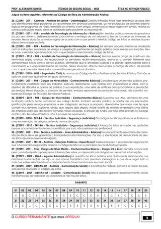 PROF. ALEXANDRE GOMES TÉCNICO DO SEGURO SOCIAL  INSS ÉTICA NO SERVIÇO PÚBLICO
O CURSO PERMANENTE que mais APROVA! 9
Julgue os itens seguintes, referentes ao Código de Ética da Administração Pública.
26. (CESPE - 2011 - Correios - Analista de Saúde – Odontologia) Constitui infração ética fazer referência a casos clíni-
cos identificáveis, exibir pacientes ou seus retratos em anúncios profissionais, ou na divulgação de assuntos odonto-
lógicos em programas de rádio, televisão ou cinema, e em artigos, entrevistas ou reportagens em jornais, revistas ou
outras publicações legais, salvo se autorizado pelo paciente ou responsável.
27. (CESPE - 2011 - FUB - Analista de Tecnologia da Informação – Básicos) Um servidor público vem sendo pressiona-
do por seu chefe a, deliberadamente, procrastinar a entrega de um relatório a fim de favorecer os interesses de
terceiro. Nessa situação, o servidor agiria de acordo com o que prevê o referido código de ética se resistisse às pres-
sões e denunciasse o chefe.
28. (CESPE - 2011 - FUB - Analista de Tecnologia da Informação – Básicos) Jair sempre procurou manter-se atualizado
com as instruções, as normas de serviço e a legislação pertinentes ao órgão público onde exerce suas funções. Nes-
se caso, o servidor age de acordo com o que dispõe o mencionado código de ética.
29. (CESPE - 2011 - FUB - Analista de Tecnologia da Informação – Básicos) Marcos exerce cargo de chefia em de-
terminado órgão público. Ao recepcionar os servidores recém-empossados, exorta-os a cumprir fielmente seus
compromissos éticos com o serviço público, afirmando que a atividade pública é a grande oportunidade para o
crescimento e o engrandecimento da nação. Nessa situação, Marcos descumpre o código de ética, de acordo
com o qual o servidor deve evitar comentários exagerados e ufanistas.
30. (CESPE - 2010 - INSS - Engenheiro Civil) As normas do Código de Ética Profissional do Servidor Público Civil não se
aplicam a servidor que estiver em gozo de licença.
31. (CESPE - 2011 - FUB - Cargos de Nível Médio - Conhecimentos Básicos) Considere que um servidor público, pro-
fundamente insatisfeito com seu trabalho, execute, diariamente, suas tarefas com impaciência e utilize, com o
objetivo de dificultar o acesso do público à sua repartição, uma série de artifícios para procrastinar a prestação
de serviços. Nessa situação, a conduta do servidor, embora reprovável do ponto de vista moral, não constitui vio-
lação ao Código de Ética dos Servidores Públicos.
32. (CESPE - 2011 - FUB - Cargos de Nível Médio - Conhecimentos Básicos) Suponha que Ana, servidora de uma
fundação pública, tente convencer seu colega André, também servidor público, a aceitar de um empresário
gratificação pelos serviços prestados, e ele, indignado, rechace a proposta, dizendo-lhe que nada mais fez que
cumprir seus deveres. Suponha, ainda, que, alguns dias depois, André aceite do referido empresário uma oferta
de emprego para seu filho recém-formado. Nessa situação, a atitude de André, por não estar prevista no Código
de Ética dos Servidores Públicos, não é passível de reprimenda.
33. (CESPE - 2010 - TRE-BA - Técnico Judiciário - Segurança Judiciária) Os códigos de ética profissional se limitam a
uma enumeração de artigos contendo normas de ação.
34. (CESPE - 2010 - TRE-BA - Técnico Judiciário - Segurança Judiciária) A formação ética se impõe nas profissões
porque os conhecimentos técnico-científicos, por si só, não bastariam ao profissional.
35. (CESPE - 2011 - STM - Técnico Judiciário - Área Administrativa – Básicos) No procedimento apuratório da comis-
são de ética, deve ser garantida a transparência das informações. Por isso, a identidade do denunciante do des-
vio ético apurado deve ser divulgada.
36. (CESPE - 2011 - TRE-ES - Analista - Relações Públicas – Específicos) É irrelevante para o processo de negociação
que o funcionário negociador observe o código de ética e os princípios de conduta da empresa.
37. (CESPE - 2011 - STM - Cargos de Nível Médio - Conhecimentos Básicos - Cargos 25 e 26) O servidor convocado
pela comissão de ética para prestar informações sobre um desvio ético é obrigado a prestar tais informações.
38. (CESPE - 2009 - MMA - Agente Administrativo) A questão da ética pública está diretamente relacionada aos
princípios fundamentais, ou seja, a uma norma hipotética com premissas ideológicas e que deve reger tudo o
mais que estiver relacionado ao comportamento do ser humano em seu meio social.
39. (CESPE - 2009 - DETRAN-DF - Analista - Comunicação Social) A Constituição Federal, por ser a lei maior do país,
está acima dos todos os códigos de ética.
40. (CESPE - 2009 - DETRAN-DF - Analista - Comunicação Social) Não é possível garantir desenvolvimento social,
transformação de realidade ou cidadania se não houver ética.
GABARITO
01 02 03 04 05 06 07 08 09 10 11 12 13 14 15 16 17 18 19 20
E D C E E C E C E C C C E C C E C C C E
21 22 23 24 25 26 27 28 29 30 31 32 33 34 35 36 37 38 39 40
C C C C C C C C E E E E E C E E C C C C
 