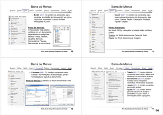 13Prof. Daniel Eduardo Funabashi de Toledo
Barra de Menus
– Exibir (Alt + X): contém os comandos para
controlar a exibição do documento, tais como
Layout de impressão, Layout da Web,
Navegador e Zoom.
Ponto de Atenção:
O Navegador lista objetos
contidos em um documento,
separados em categorias.
Mostra Títulos, Tabelas,
Quadros de texto,
Comentários, Figuras,
Marcadores, e outros itens.
14Prof. Daniel Eduardo Funabashi de Toledo
Barra de Menus
– Inserir (Alt + I): contém os comandos para
inserir elementos dentro do documento, tais
como Quebra, Seção, Cabeçalho, Rodapé,
Figura e Objeto.
Ponto de Atenção:
No Word 2003 o cabeçalho e rodapé estão no Menu
Exibir!
Quadro, no Word denomina-se Caixa de Texto
Figura, no Word denomina-se Imagem
15Prof. Daniel Eduardo Funabashi de Toledo
Barra de Menus
– Formatar (Alt + F): contém comandos como
Estilos e Formatação e Autocorreção, para a
formatação do layout do documento.
Ponto de Atenção: Caractere, no Word denomina-se Fonte
16Prof. Daniel Eduardo Funabashi de Toledo
Barra de Menus
– Tabela (Alt + T): mostra todos os
comandos para inserir e editar uma
tabela em um documento de texto.
– Ferramentas (Alt + R): contém
funções como Ortografia e
Gramática, Personalizar e Opções.
– Janela (Alt + J): contém comandos
para exibir janelas.
– Ajuda (Alt + U): contém atalhos
para os arquivos de Ajuda do
LibreOffice, O que é isso?, e
informações sobre o programa.
14
 