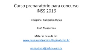 Curso preparatório para concurso
INSS 2016
Disciplina: Raciocínio lógico
Prof. Nicodemos
Material de aula em:
www.quimicaealgomais.blogspot.com.br
nicoquimica@yahoo.com.br
 