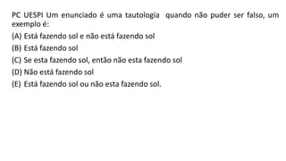 PC UESPI Um enunciado é uma tautologia quando não puder ser falso, um
exemplo é:
(A) Está fazendo sol e não está fazendo sol
(B) Está fazendo sol
(C) Se esta fazendo sol, então não esta fazendo sol
(D) Não está fazendo sol
(E) Está fazendo sol ou não esta fazendo sol.
 