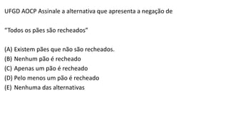 UFGD AOCP Assinale a alternativa que apresenta a negação de
“Todos os pães são recheados”
(A) Existem pães que não são recheados.
(B) Nenhum pão é recheado
(C) Apenas um pão é recheado
(D) Pelo menos um pão é recheado
(E) Nenhuma das alternativas
 
