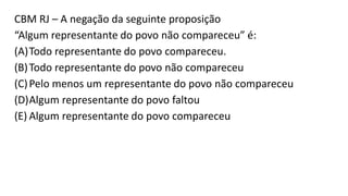 CBM RJ – A negação da seguinte proposição
“Algum representante do povo não compareceu” é:
(A)Todo representante do povo compareceu.
(B)Todo representante do povo não compareceu
(C)Pelo menos um representante do povo não compareceu
(D)Algum representante do povo faltou
(E) Algum representante do povo compareceu
 