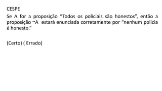 CESPE
Se A for a proposição “Todos os policiais são honestos”, então a
proposição ~A estará enunciada corretamente por “nenhum policia
é honesto.”
(Certo) ( Errado)
 
