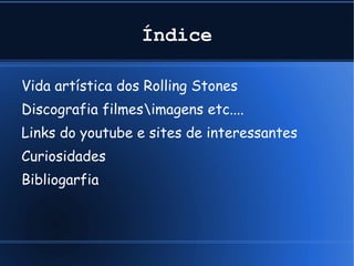 Índice Vida artística dos Rolling Stones Discografia filmes\imagens etc.... Links do youtube e sites de interessantes Curiosidades Bibliogarfia 