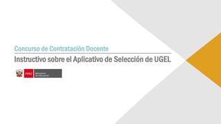 Concurso de Contratación Docente
Instructivo sobre el Aplicativo de Selección de UGEL
 