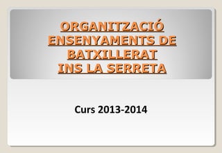 ORGANITZACIÓORGANITZACIÓ
ENSENYAMENTS DEENSENYAMENTS DE
BATXILLERATBATXILLERAT
INS LA SERRETAINS LA SERRETA
Curs 2013-2014
 