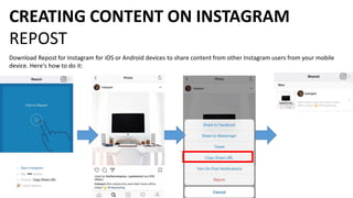 CREATING CONTENT ON INSTAGRAM
REPOST
Download Repost for Instagram for iOS or Android devices to share content from other Instagram users from your mobile
device. Here's how to do it:
 