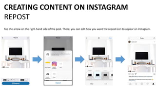 CREATING CONTENT ON INSTAGRAM
REPOST
Tap the arrow on the right-hand side of the post. There, you can edit how you want the repost icon to appear on Instagram.
 